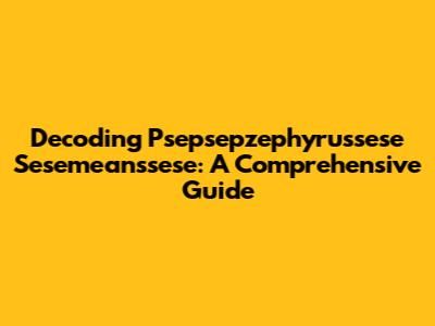 Decoding Psepsepzephyrussese Sesemeanssese: A Comprehensive Guide