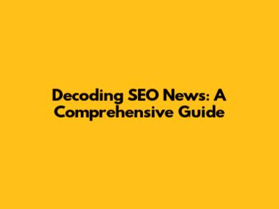 Decoding SEO News: A Comprehensive Guide