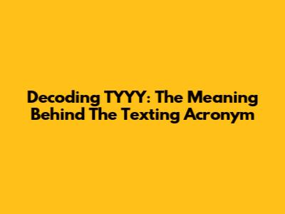 Decoding TYYY: The Meaning Behind The Texting Acronym