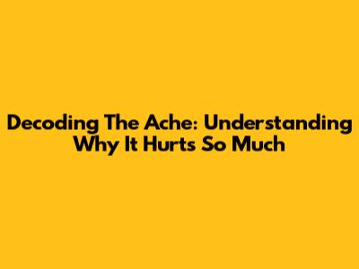 Decoding The Ache: Understanding Why It Hurts So Much
