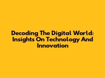 Decoding The Digital World: Insights On Technology And Innovation