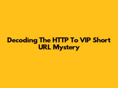 Decoding The HTTP To VIP Short URL Mystery