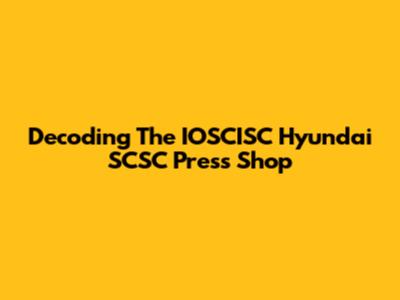 Decoding The IOSCISC Hyundai SCSC Press Shop