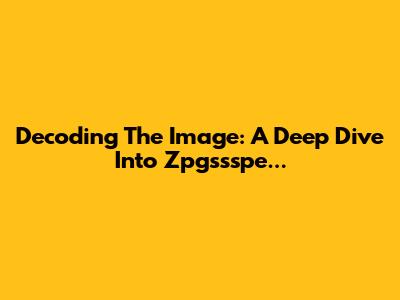 Decoding The Image: A Deep Dive Into Zpgssspe...