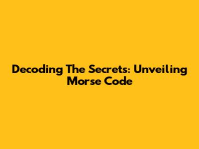 Decoding The Secrets: Unveiling Morse Code