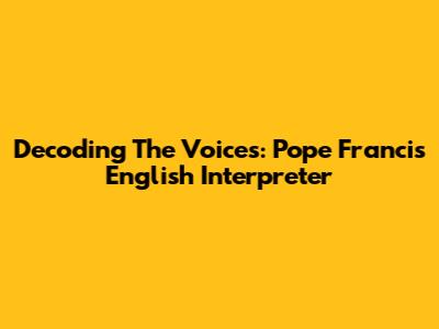 Decoding The Voices: Pope Francis' English Interpreter