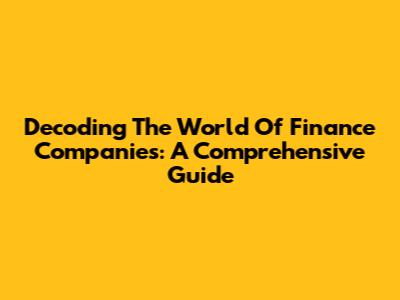 Decoding The World Of Finance Companies: A Comprehensive Guide