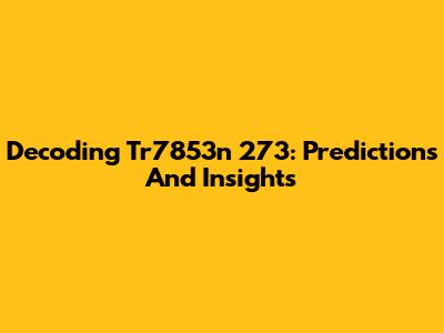 Decoding Tr7853n 273: Predictions And Insights