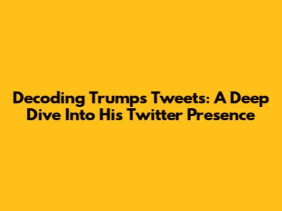 Decoding Trump's Tweets: A Deep Dive Into His Twitter Presence