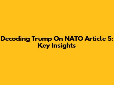 Decoding Trump On NATO Article 5: Key Insights