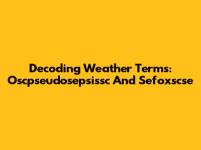 Decoding Weather Terms: Oscpseudosepsissc And Sefoxscse
