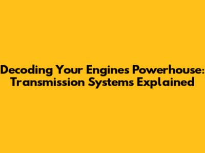 Decoding Your Engine's Powerhouse: Transmission Systems Explained