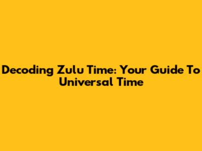 Decoding Zulu Time: Your Guide To Universal Time