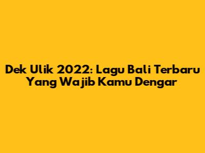 Dek Ulik 2022: Lagu Bali Terbaru Yang Wajib Kamu Dengar