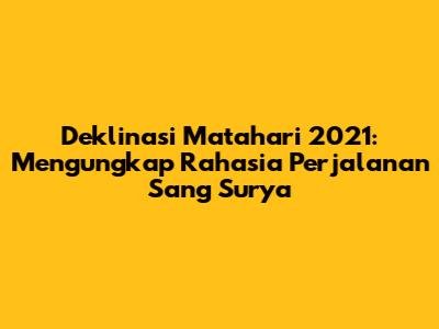 Deklinasi Matahari 2021: Mengungkap Rahasia Perjalanan Sang Surya