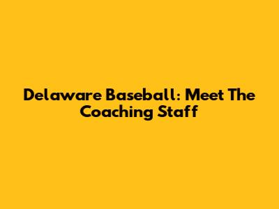 Delaware Baseball: Meet The Coaching Staff