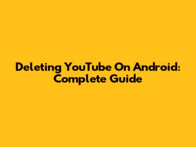 Deleting YouTube On Android: Complete Guide