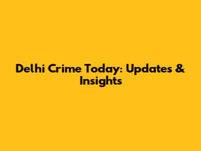 Delhi Crime Today: Updates & Insights