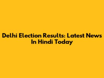 Delhi Election Results: Latest News In Hindi Today