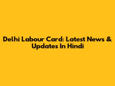 Delhi Labour Card: Latest News & Updates In Hindi