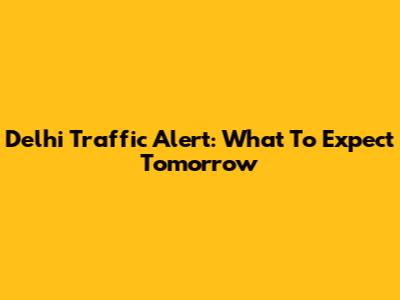 Delhi Traffic Alert: What To Expect Tomorrow