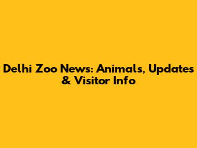 Delhi Zoo News: Animals, Updates & Visitor Info