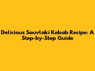 Delicious Souvlaki Kebab Recipe: A Step-by-Step Guide
