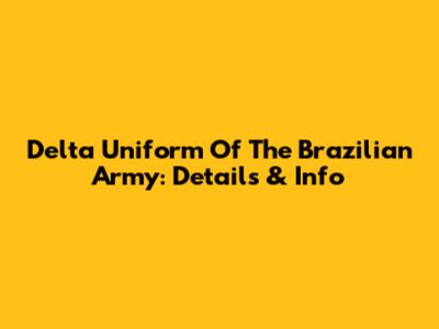 Delta Uniform Of The Brazilian Army: Details & Info