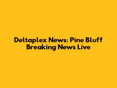 Deltaplex News: Pine Bluff Breaking News Live