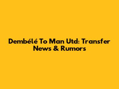 Dembélé To Man Utd: Transfer News & Rumors
