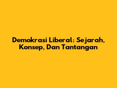 Demokrasi Liberal: Sejarah, Konsep, Dan Tantangan