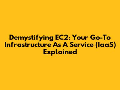 Demystifying EC2: Your Go-To Infrastructure As A Service (IaaS) Explained