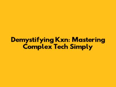 Demystifying Kxn: Mastering Complex Tech Simply