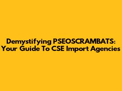 Demystifying PSEOSCRAMBATS: Your Guide To CSE Import Agencies