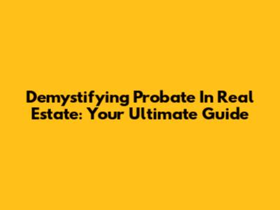 Demystifying Probate In Real Estate: Your Ultimate Guide