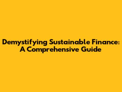 Demystifying Sustainable Finance: A Comprehensive Guide
