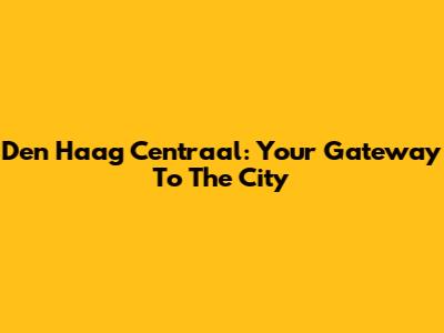 Den Haag Centraal: Your Gateway To The City