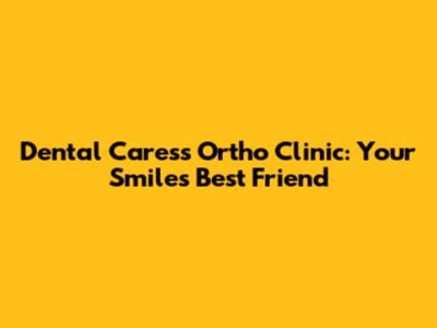 Dental Caress Ortho Clinic: Your Smile's Best Friend