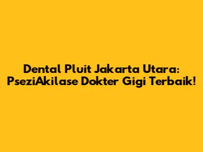 Dental Pluit Jakarta Utara: PseziAkilase Dokter Gigi Terbaik!