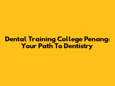 Dental Training College Penang: Your Path To Dentistry