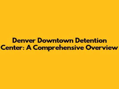 Denver Downtown Detention Center: A Comprehensive Overview