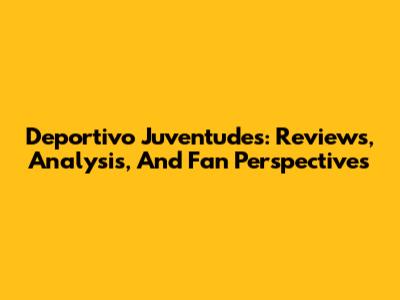Deportivo Juventudes: Reviews, Analysis, And Fan Perspectives