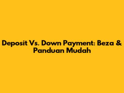 Deposit Vs. Down Payment: Beza & Panduan Mudah