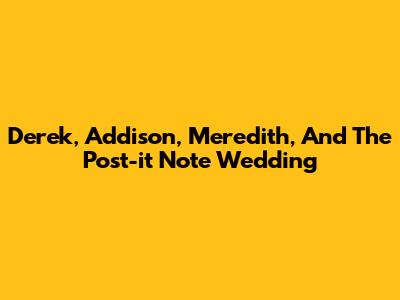 Derek, Addison, Meredith, And The Post-it Note Wedding