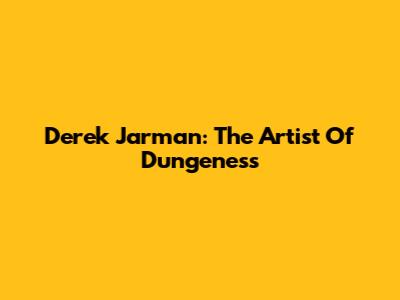 Derek Jarman: The Artist Of Dungeness