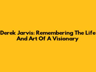 Derek Jarvis: Remembering The Life And Art Of A Visionary