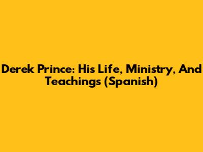 Derek Prince: His Life, Ministry, And Teachings (Spanish)