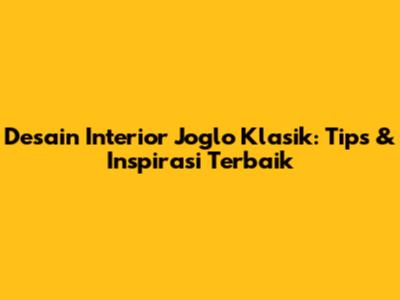 Desain Interior Joglo Klasik: Tips & Inspirasi Terbaik
