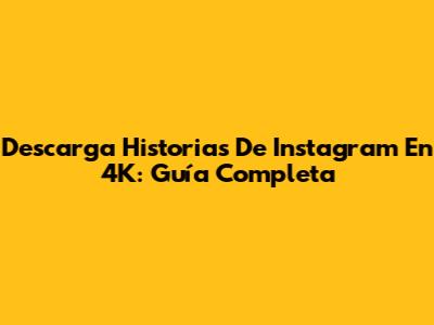 Descarga Historias De Instagram En 4K: Guía Completa