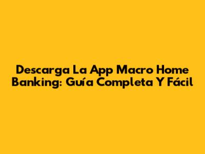 Descarga La App Macro Home Banking: Guía Completa Y Fácil